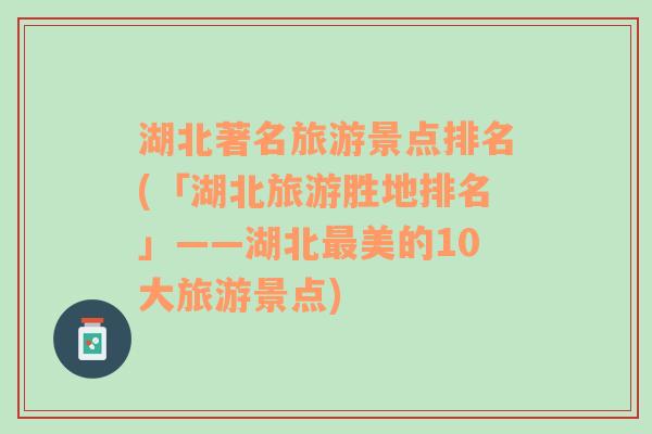 湖北著名旅游景點排名(「湖北旅游勝地排名」——湖北最美的10大旅游景點)
