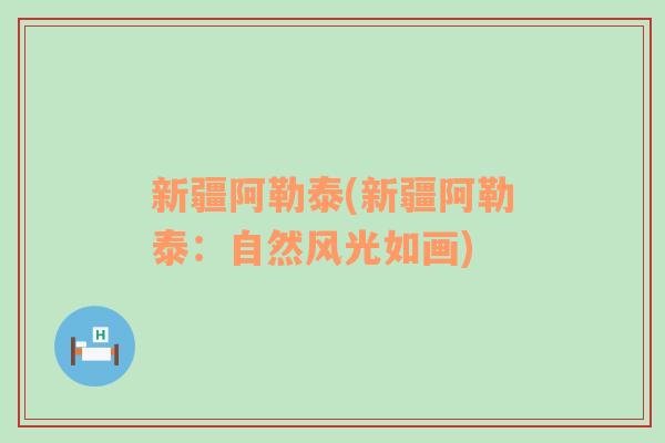 新疆阿勒泰(新疆阿勒泰：自然風(fēng)光如畫)