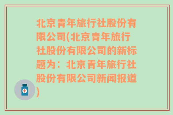 北京青年旅行社股份有限公司(北京青年旅行社股份有限公司的新標題為：北京青年旅行社股份有限公司新聞報道)