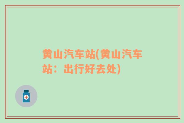 黃山汽車站(黃山汽車站：出行好去處)