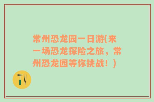 常州恐龍園一日游(來一場恐龍?zhí)诫U(xiǎn)之旅，常州恐龍園等你挑戰(zhàn)！)