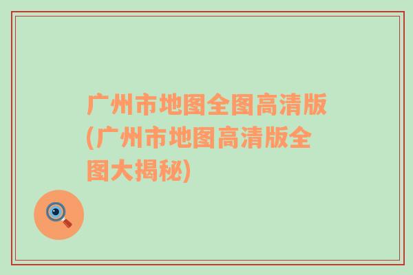 廣州市地圖全圖高清版(廣州市地圖高清版全圖大揭秘)