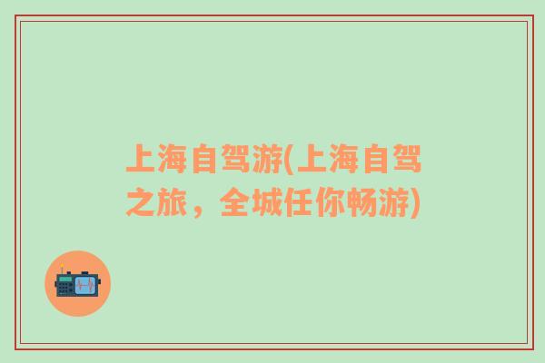 上海自駕游(上海自駕之旅，全城任你暢游)