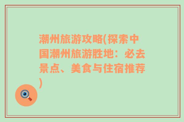 潮州旅游攻略(探索中國(guó)潮州旅游勝地：必去景點(diǎn)、美食與住宿推薦)