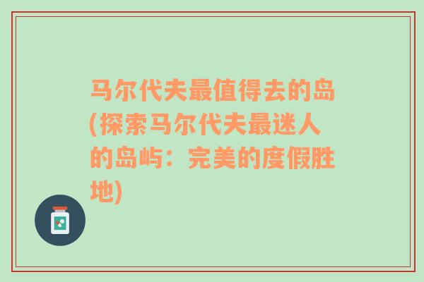 馬爾代夫最值得去的島(探索馬爾代夫最迷人的島嶼：完美的度假勝地)