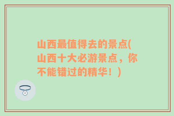 山西最值得去的景點(diǎn)(山西十大必游景點(diǎn)，你不能錯(cuò)過的精華！)