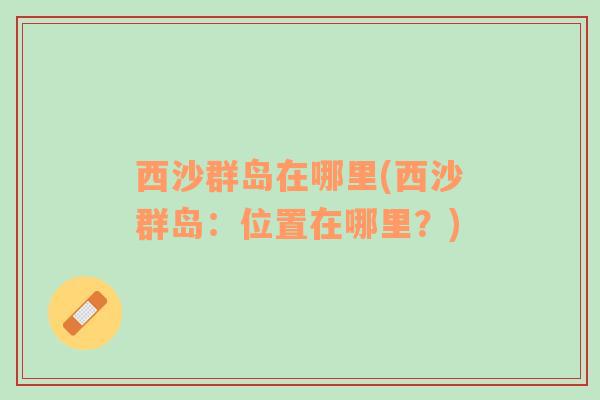 西沙群島在哪里(西沙群島：位置在哪里？)