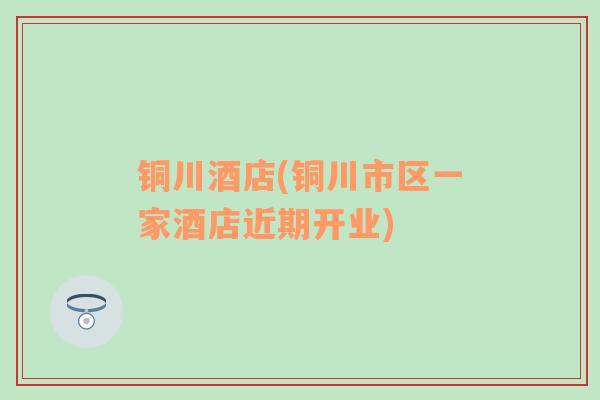 銅川酒店(銅川市區(qū)一家酒店近期開(kāi)業(yè))
