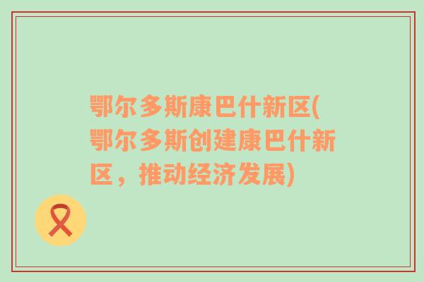 鄂爾多斯康巴什新區(qū)(鄂爾多斯創(chuàng)建康巴什新區(qū)，推動(dòng)經(jīng)濟(jì)發(fā)展)