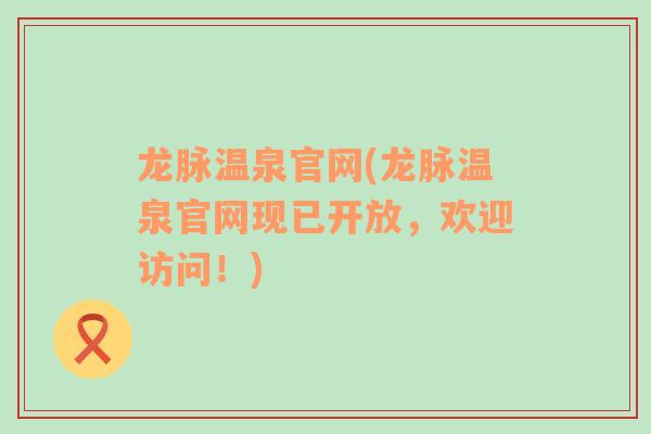 龍脈溫泉官網(wǎng)(龍脈溫泉官網(wǎng)現(xiàn)已開放，歡迎訪問！)