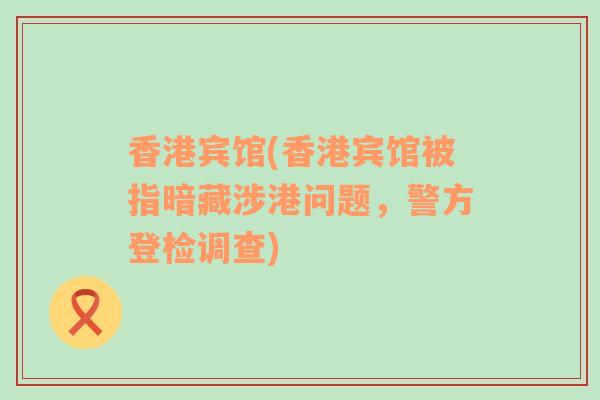 香港賓館(香港賓館被指暗藏涉港問題，警方登檢調(diào)查)