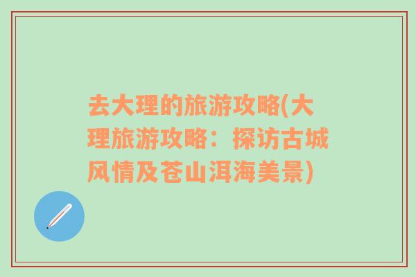 去大理的旅游攻略(大理旅游攻略：探訪古城風(fēng)情及蒼山洱海美景)