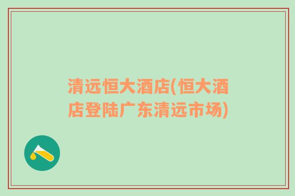 清遠(yuǎn)恒大酒店(恒大酒店登陸廣東清遠(yuǎn)市場)