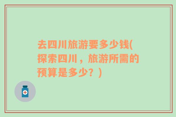去四川旅游要多少錢(探索四川，旅游所需的預算是多少？)