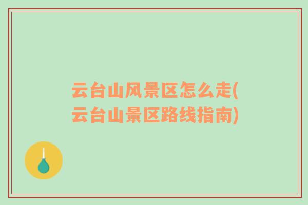 云臺(tái)山風(fēng)景區(qū)怎么走(云臺(tái)山景區(qū)路線指南)