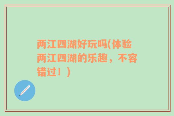 兩江四湖好玩嗎(體驗兩江四湖的樂趣，不容錯過！)