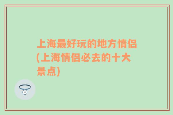 上海最好玩的地方情侶(上海情侶必去的十大景點(diǎn))