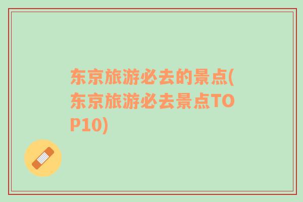 東京旅游必去的景點(diǎn)(東京旅游必去景點(diǎn)TOP10)