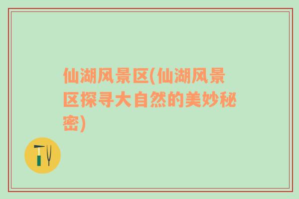 仙湖風(fēng)景區(qū)(仙湖風(fēng)景區(qū)探尋大自然的美妙秘密)