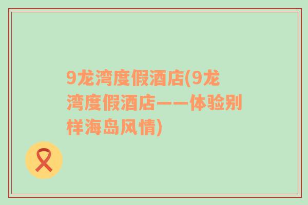 9龍灣度假酒店(9龍灣度假酒店——體驗(yàn)別樣海島風(fēng)情)