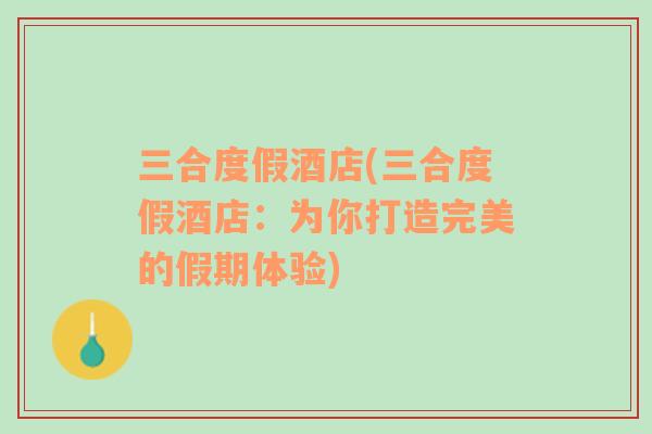 三合度假酒店(三合度假酒店：為你打造完美的假期體驗(yàn))