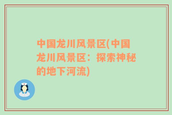中國龍川風(fēng)景區(qū)(中國龍川風(fēng)景區(qū)：探索神秘的地下河流)