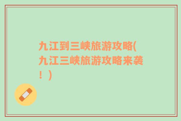 九江到三峽旅游攻略(九江三峽旅游攻略來襲！)