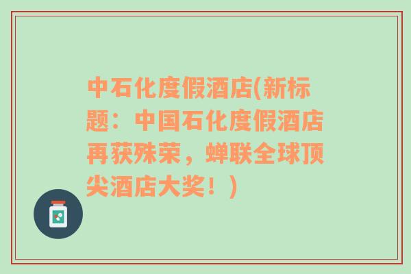 中石化度假酒店(新標(biāo)題：中國石化度假酒店再獲殊榮，蟬聯(lián)全球頂尖酒店大獎！)