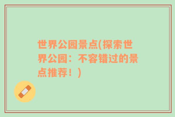 世界公園景點(探索世界公園：不容錯過的景點推薦！)