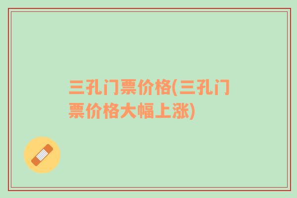 三孔門(mén)票價(jià)格(三孔門(mén)票價(jià)格大幅上漲)