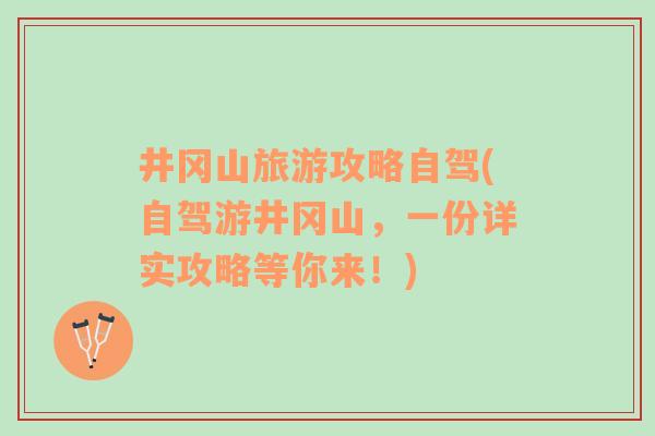 井岡山旅游攻略自駕(自駕游井岡山，一份詳實攻略等你來！)