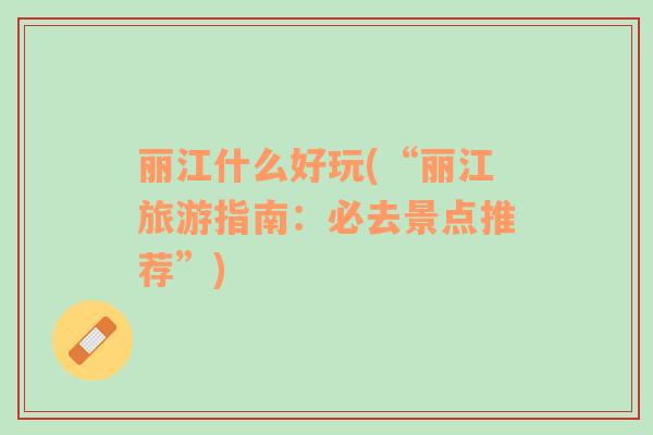 麗江什么好玩(“麗江旅游指南：必去景點推薦”)