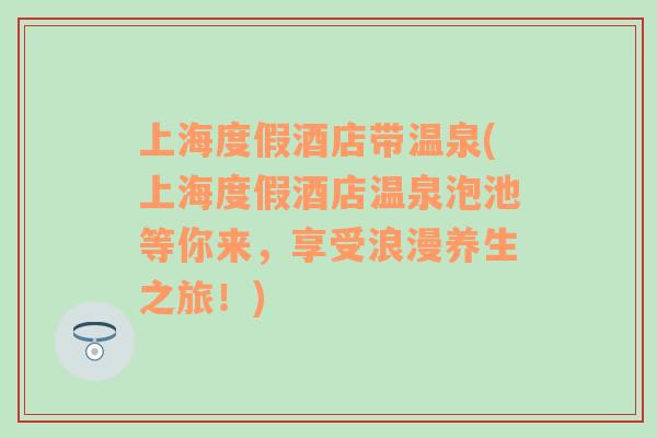 上海度假酒店帶溫泉(上海度假酒店溫泉泡池等你來(lái)，享受浪漫養(yǎng)生之旅！)