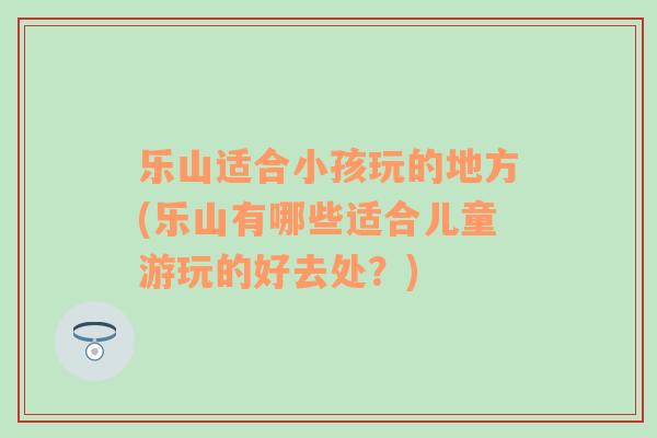 樂(lè)山適合小孩玩的地方(樂(lè)山有哪些適合兒童游玩的好去處？)