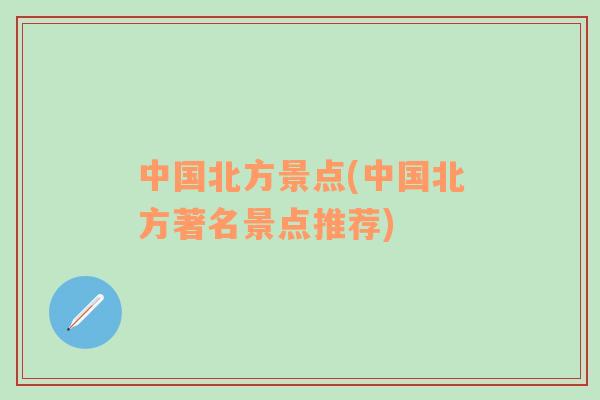 中國(guó)北方景點(diǎn)(中國(guó)北方著名景點(diǎn)推薦)