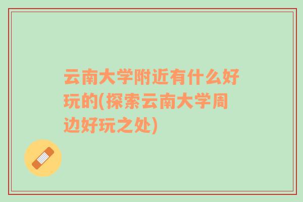 云南大學(xué)附近有什么好玩的(探索云南大學(xué)周邊好玩之處)
