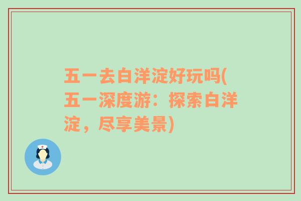 五一去白洋淀好玩嗎(五一深度游：探索白洋淀，盡享美景)