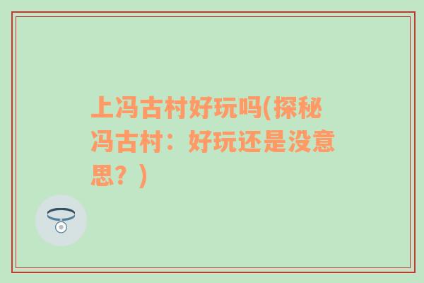 上馮古村好玩嗎(探秘馮古村：好玩還是沒意思？)
