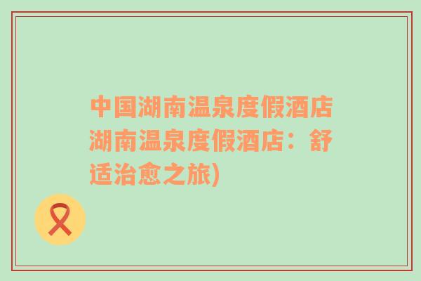 中國湖南溫泉度假酒店湖南溫泉度假酒店：舒適治愈之旅)