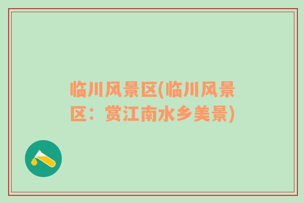 臨川風景區(qū)(臨川風景區(qū)：賞江南水鄉(xiāng)美景)