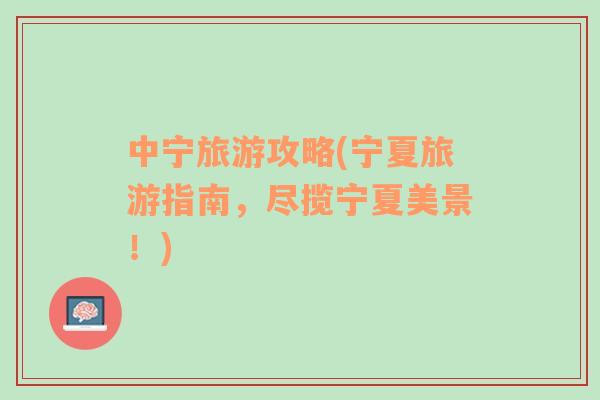 中寧旅游攻略(寧夏旅游指南，盡攬寧夏美景！)