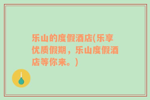 樂山的度假酒店(樂享優(yōu)質假期，樂山度假酒店等你來。)