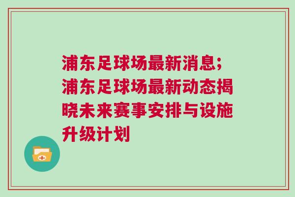 浦東足球場(chǎng)最新消息;浦東足球場(chǎng)最新動(dòng)態(tài)揭曉未來(lái)賽事安排與設(shè)施升級(jí)計(jì)劃