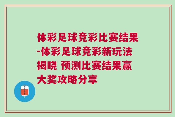體彩足球競(jìng)彩比賽結(jié)果-體彩足球競(jìng)彩新玩法揭曉 預(yù)測(cè)比賽結(jié)果贏大獎(jiǎng)攻略分享