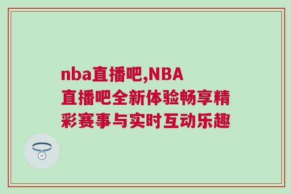 nba直播吧,NBA直播吧全新體驗暢享精彩賽事與實時互動樂趣