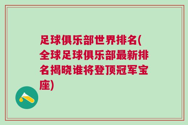 足球俱樂(lè)部世界排名(全球足球俱樂(lè)部最新排名揭曉誰(shuí)將登頂冠軍寶座)