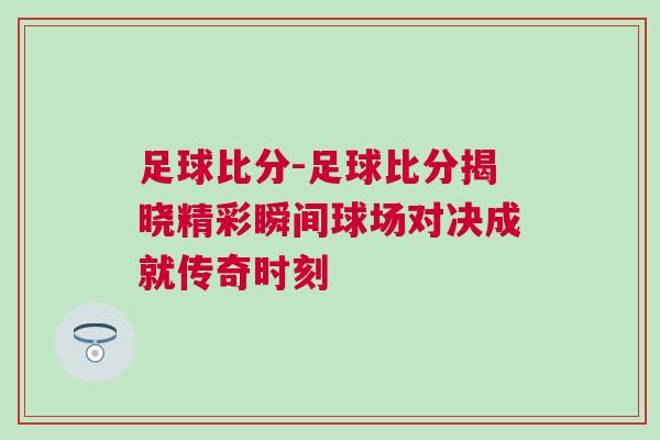 足球比分-足球比分揭曉精彩瞬間球場對(duì)決成就傳奇時(shí)刻