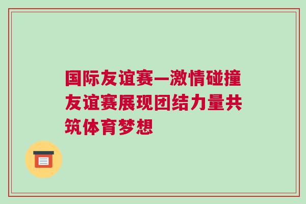 國(guó)際友誼賽—激情碰撞友誼賽展現(xiàn)團(tuán)結(jié)力量共筑體育夢(mèng)想