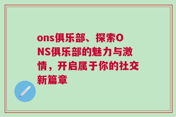 ons俱樂部、探索ONS俱樂部的魅力與激情，開啟屬于你的社交新篇章