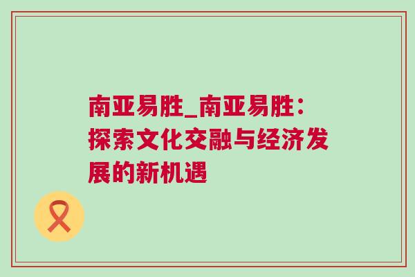 南亞易勝_南亞易勝：探索文化交融與經(jīng)濟(jì)發(fā)展的新機(jī)遇
